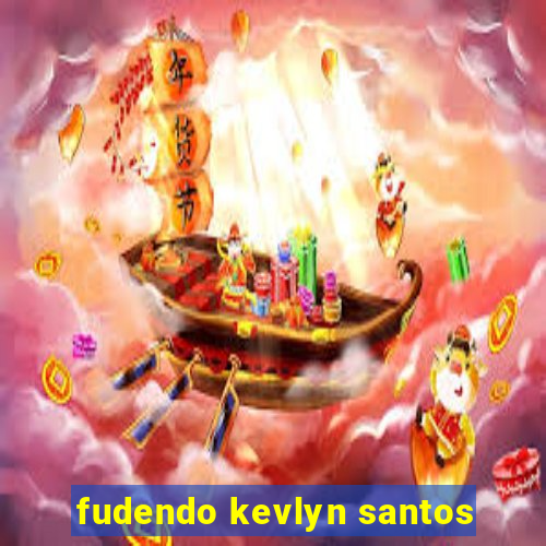 fudendo kevlyn santos